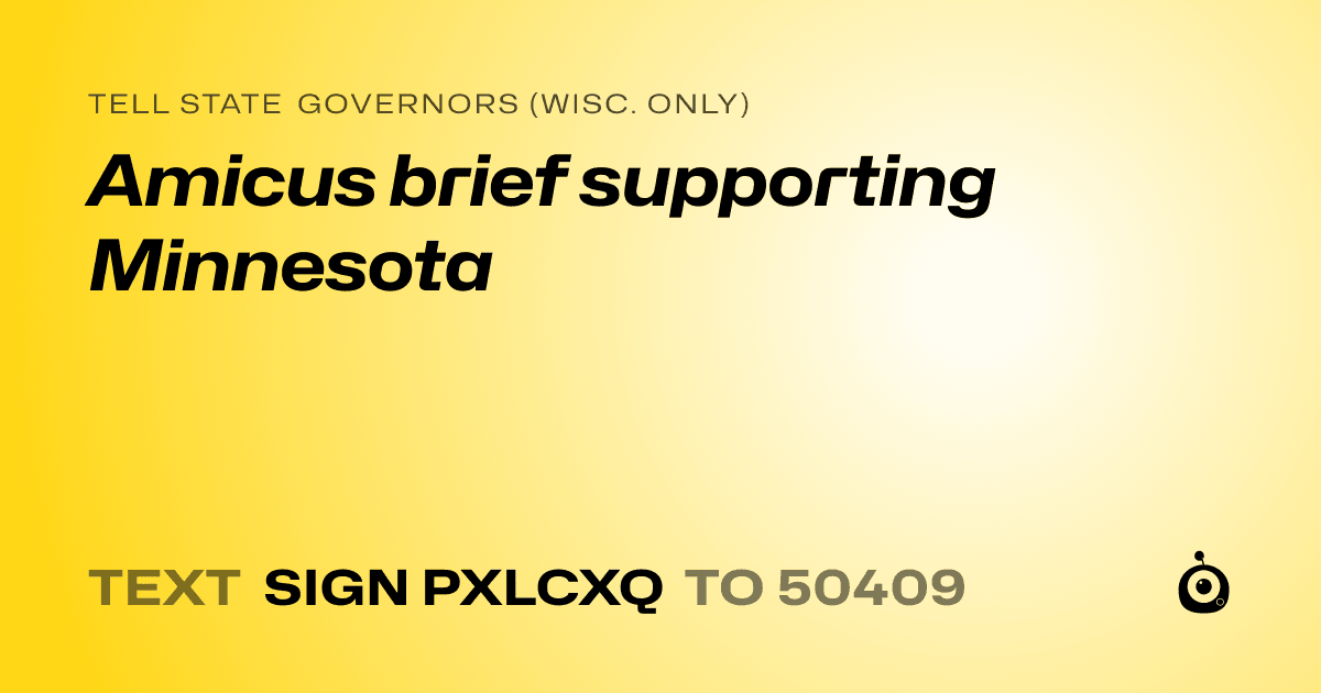 A shareable card that reads "tell State Governors (Wisc. only): Amicus brief supporting Minnesota" followed by "text sign PXLCXQ to 50409"