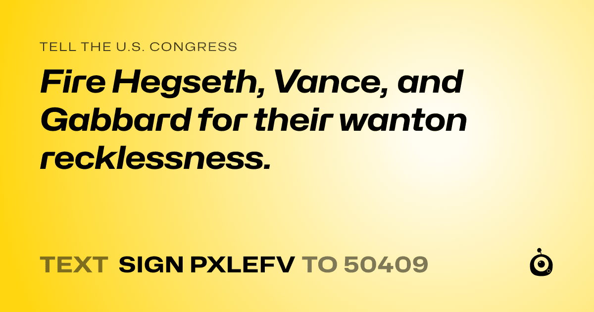 A shareable card that reads "tell the U.S. Congress: Fire Hegseth, Vance, and Gabbard for their wanton recklessness." followed by "text sign PXLEFV to 50409"