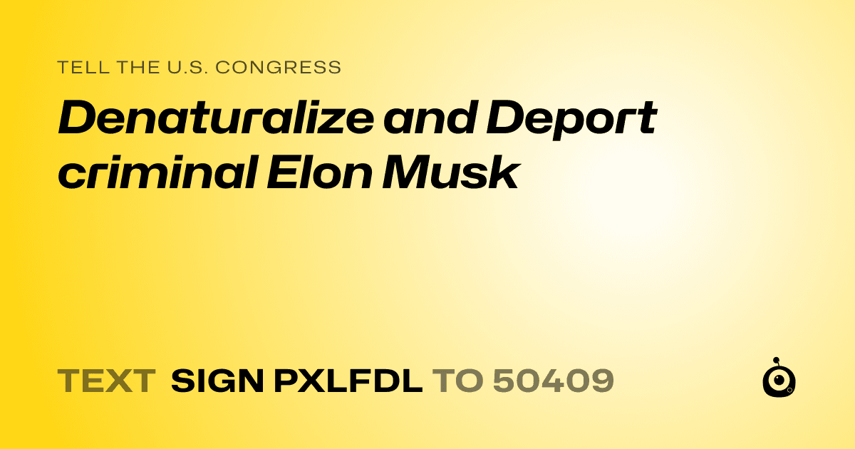 A shareable card that reads "tell the U.S. Congress: Denaturalize and Deport criminal Elon Musk" followed by "text sign PXLFDL to 50409"