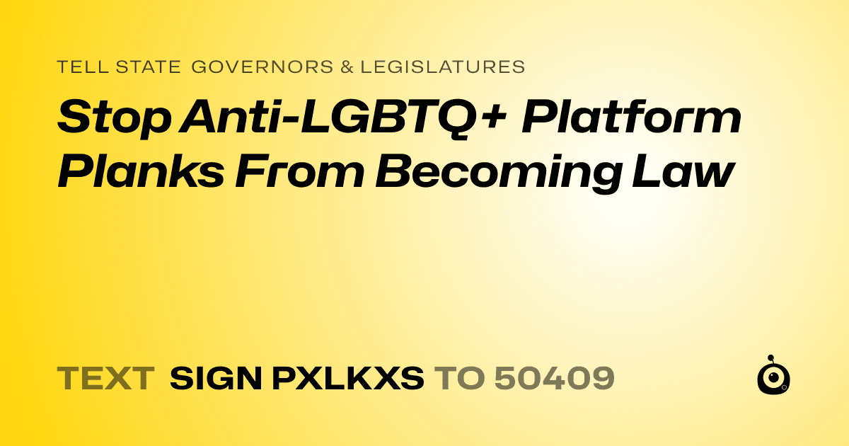 A shareable card that reads "tell State Governors & Legislatures: Stop Anti-LGBTQ+ Platform Planks From Becoming Law" followed by "text sign PXLKXS to 50409"