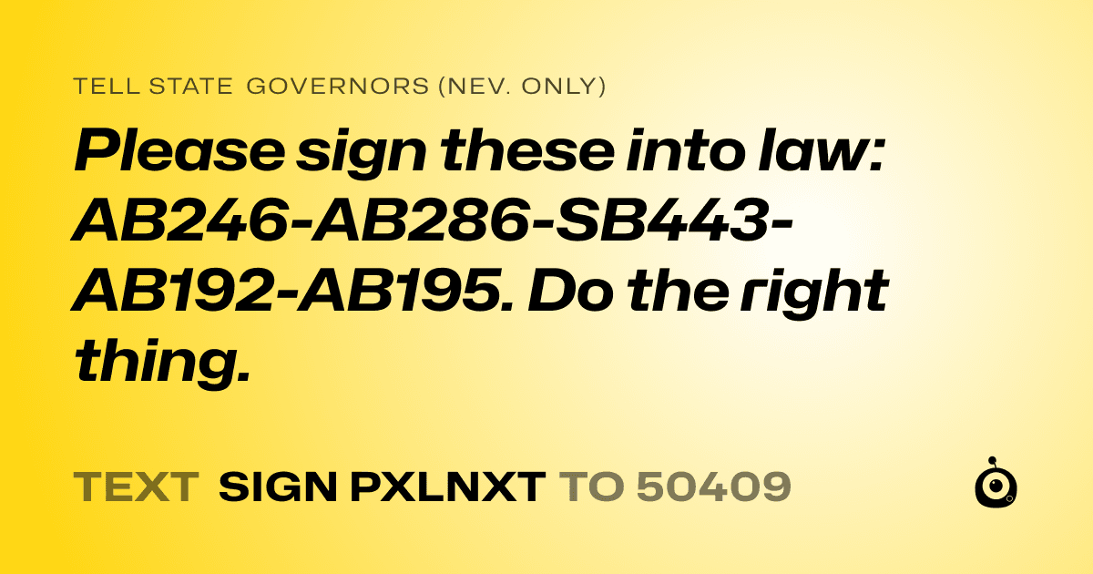 A shareable card that reads "tell State Governors (Nev. only): Please sign these into law:  AB246-AB286-SB443-AB192-AB195. Do the right thing." followed by "text sign PXLNXT to 50409"