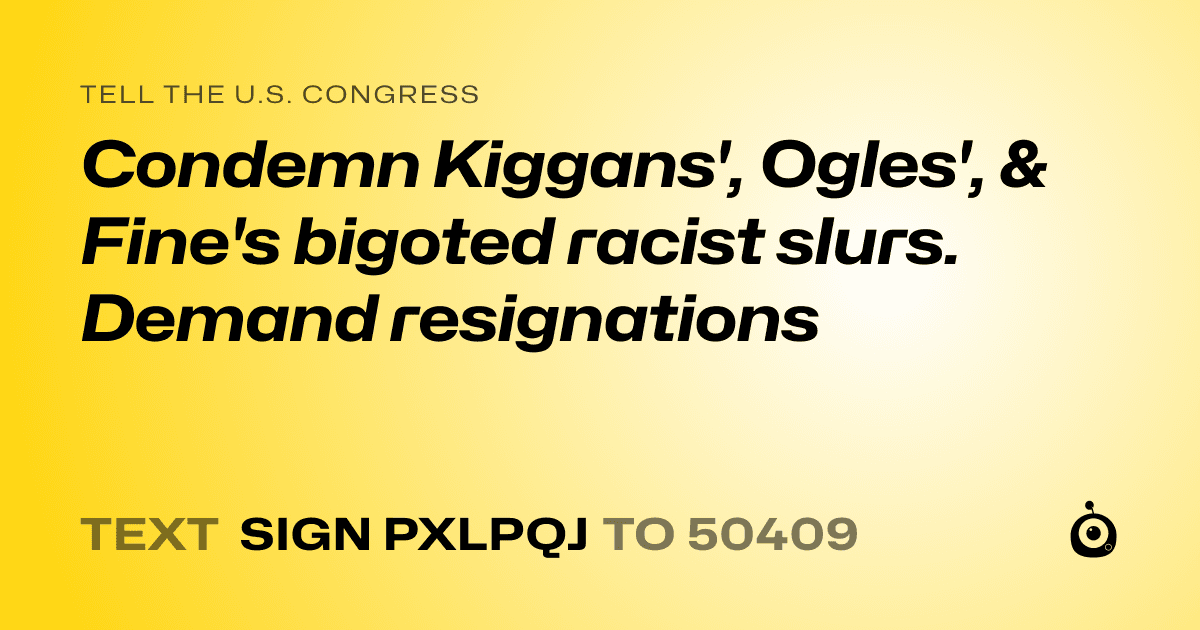 A shareable card that reads "tell the U.S. Congress: Condemn Kiggans', Ogles', & Fine's bigoted racist slurs. Demand resignations" followed by "text sign PXLPQJ to 50409"