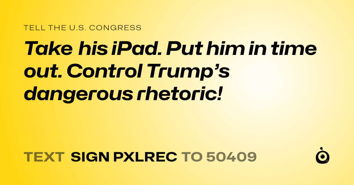 A shareable card that reads "tell the U.S. Congress: Take his iPad. Put him in time out. Control Trump’s dangerous rhetoric!" followed by "text sign PXLREC to 50409"