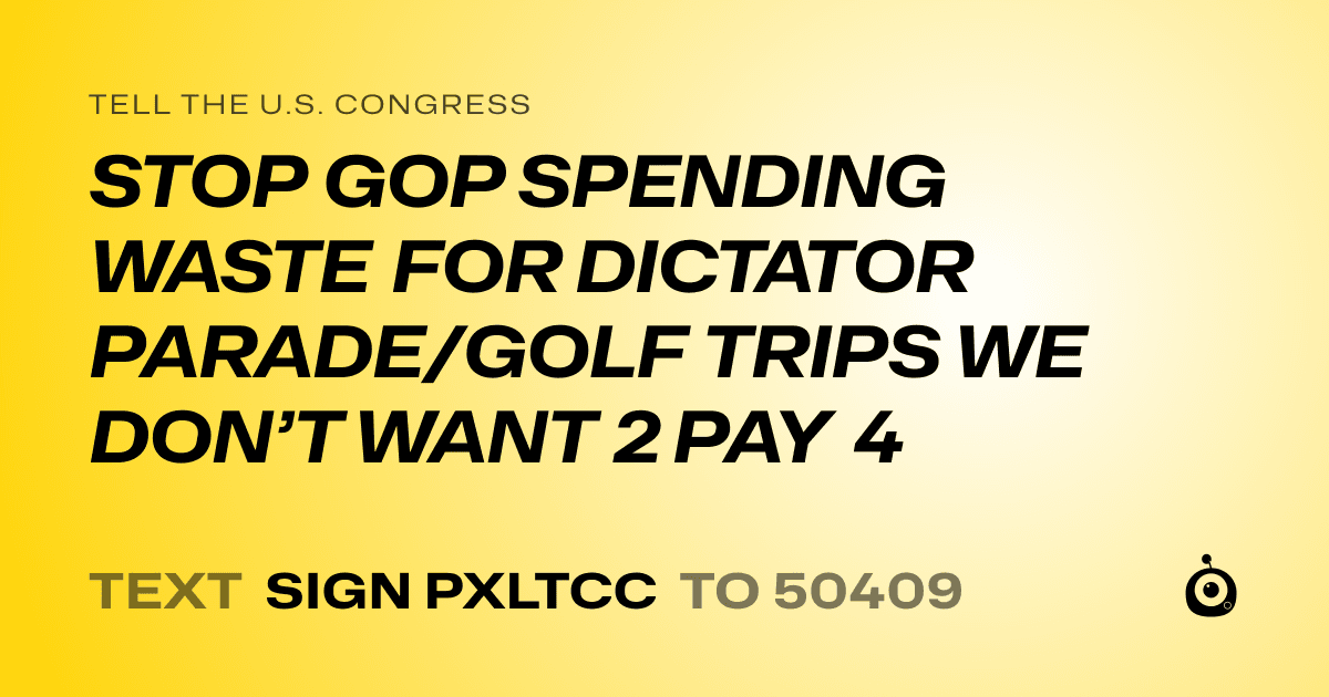 A shareable card that reads "tell the U.S. Congress: STOP GOP SPENDING WASTE FOR DICTATOR PARADE/GOLF TRIPS WE DON’T WANT 2 PAY 4" followed by "text sign PXLTCC to 50409"
