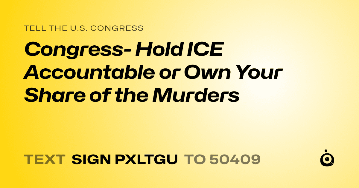 A shareable card that reads "tell the U.S. Congress: Congress- Hold ICE Accountable or Own Your Share of the Murders" followed by "text sign PXLTGU to 50409"