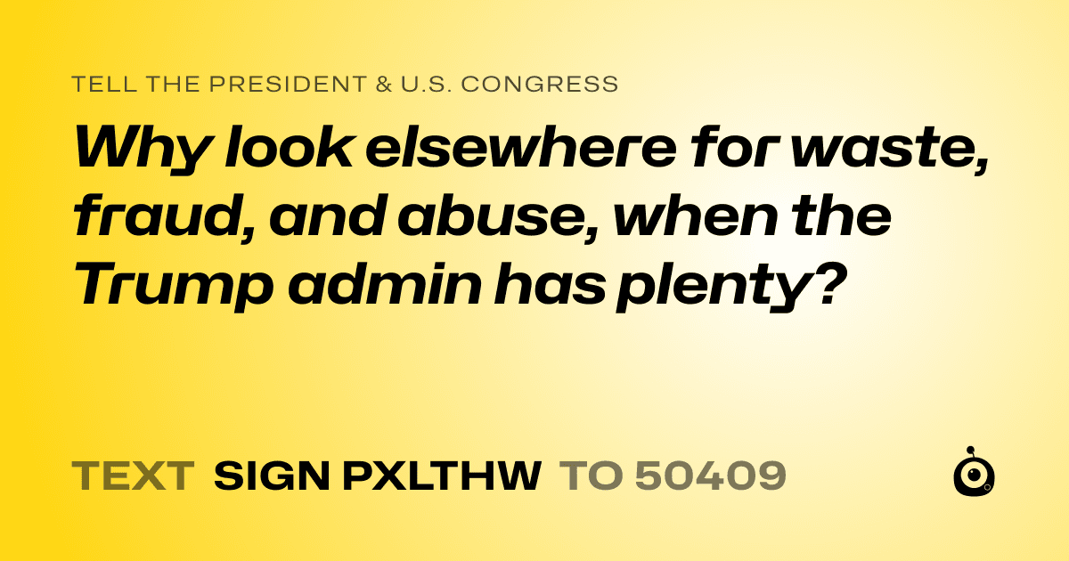 A shareable card that reads "tell the President & U.S. Congress: Why look elsewhere for waste, fraud, and abuse, when the Trump admin has plenty?" followed by "text sign PXLTHW to 50409"