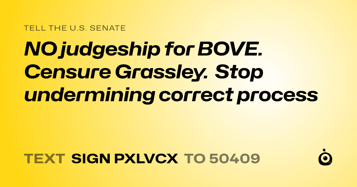 A shareable card that reads "tell the U.S. Senate: NO judgeship for BOVE. Censure Grassley. Stop undermining correct process" followed by "text sign PXLVCX to 50409"