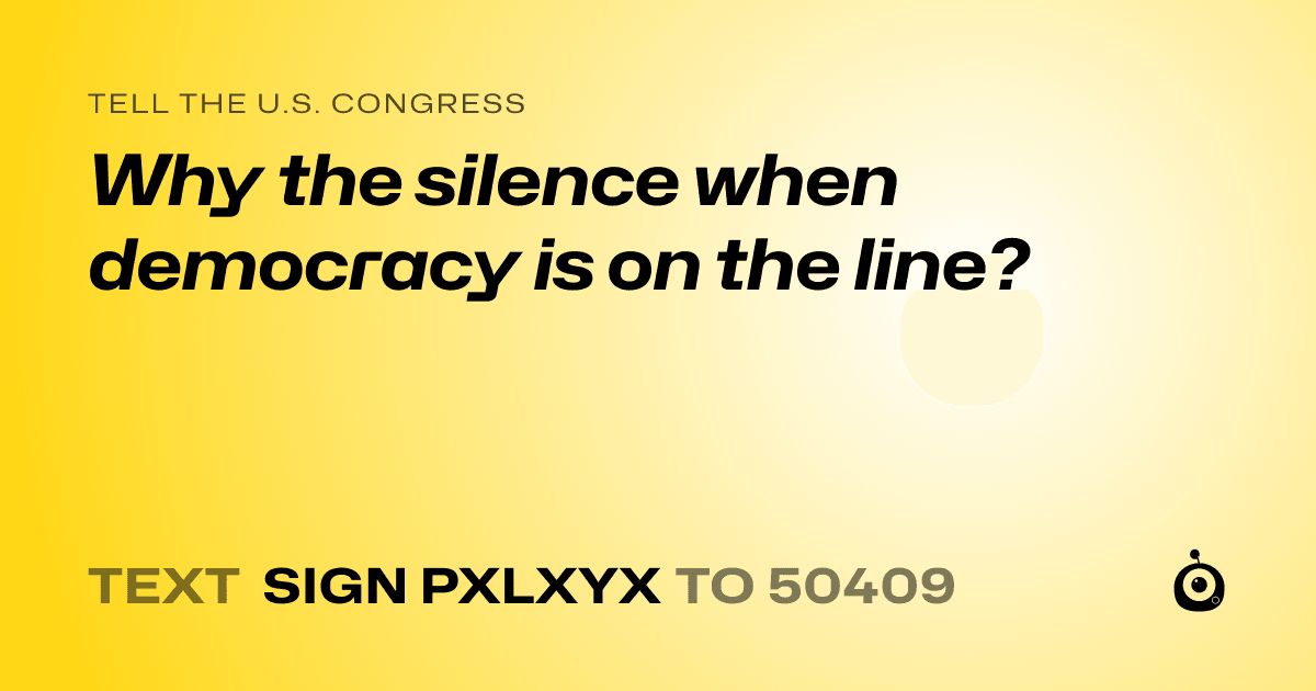 A shareable card that reads "tell the U.S. Congress: Why the silence when democracy is on the line?" followed by "text sign PXLXYX to 50409"