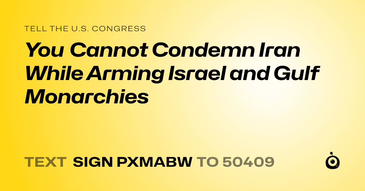 A shareable card that reads "tell the U.S. Congress: You Cannot Condemn Iran While Arming Israel and Gulf Monarchies" followed by "text sign PXMABW to 50409"