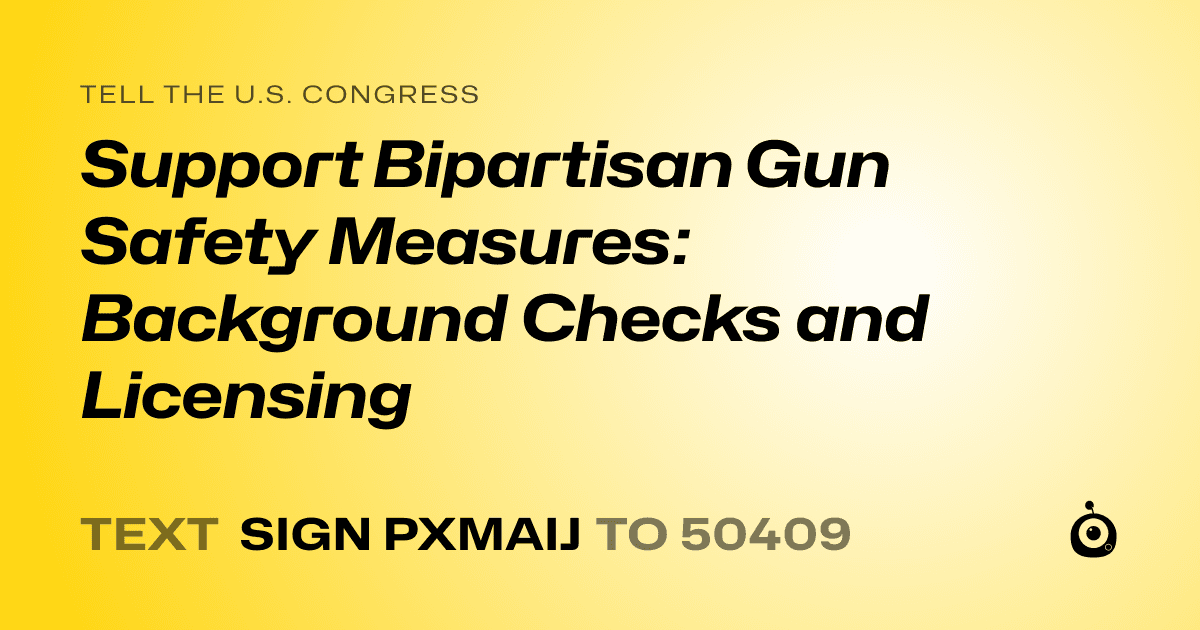 A shareable card that reads "tell the U.S. Congress: Support Bipartisan Gun Safety Measures: Background Checks and Licensing" followed by "text sign PXMAIJ to 50409"