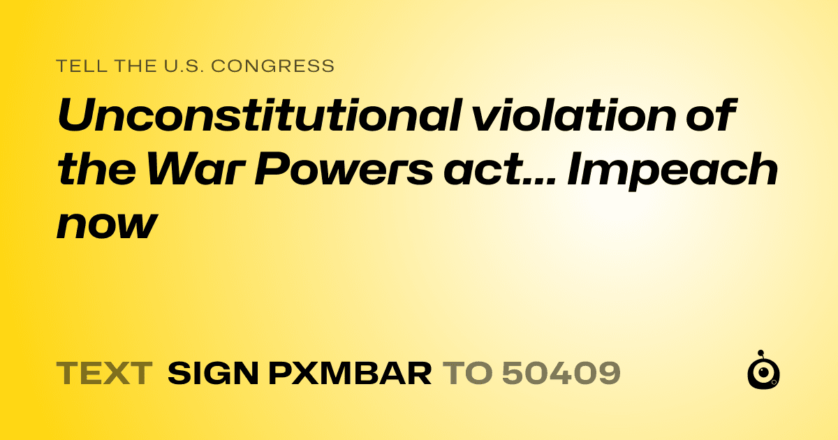 A shareable card that reads "tell the U.S. Congress: Unconstitutional violation of the War Powers act... Impeach now" followed by "text sign PXMBAR to 50409"