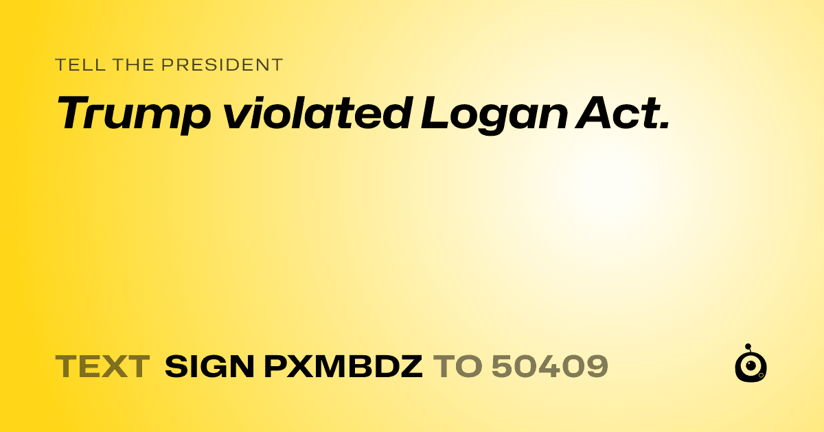 A shareable card that reads "tell the President: Trump violated Logan Act." followed by "text sign PXMBDZ to 50409"