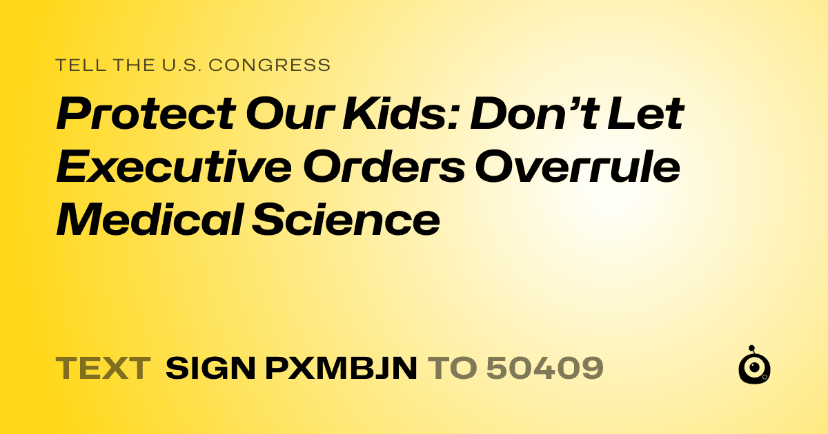 A shareable card that reads "tell the U.S. Congress: Protect Our Kids: Don’t Let Executive Orders Overrule Medical Science" followed by "text sign PXMBJN to 50409"