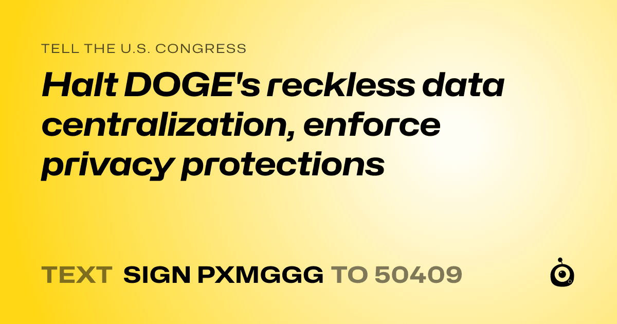 A shareable card that reads "tell the U.S. Congress: Halt DOGE's reckless data centralization, enforce privacy protections" followed by "text sign PXMGGG to 50409"