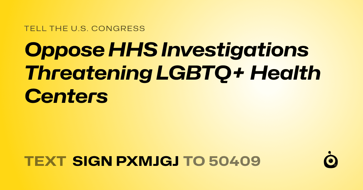 A shareable card that reads "tell the U.S. Congress: Oppose HHS Investigations Threatening LGBTQ+ Health Centers" followed by "text sign PXMJGJ to 50409"