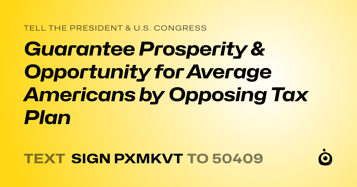 A shareable card that reads "tell the President & U.S. Congress: Guarantee Prosperity & Opportunity for Average Americans by Opposing Tax Plan" followed by "text sign PXMKVT to 50409"