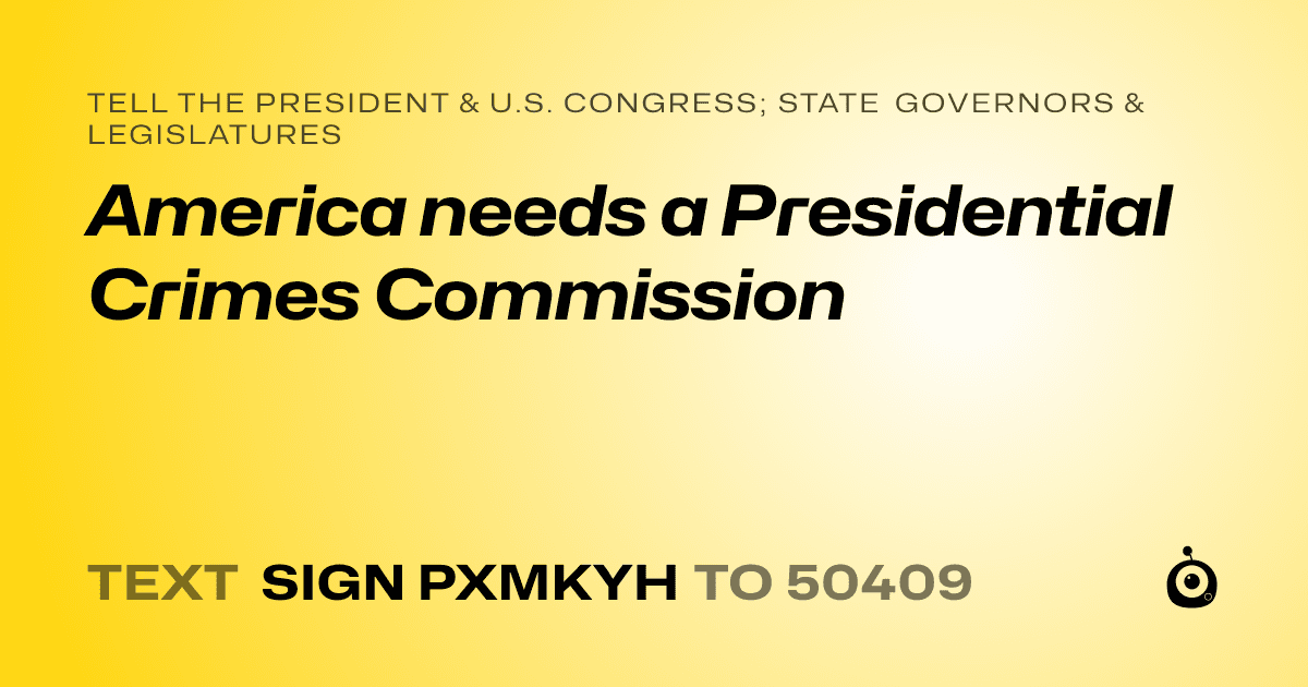 A shareable card that reads "tell the President & U.S. Congress; State Governors & Legislatures: America needs a Presidential Crimes Commission" followed by "text sign PXMKYH to 50409"