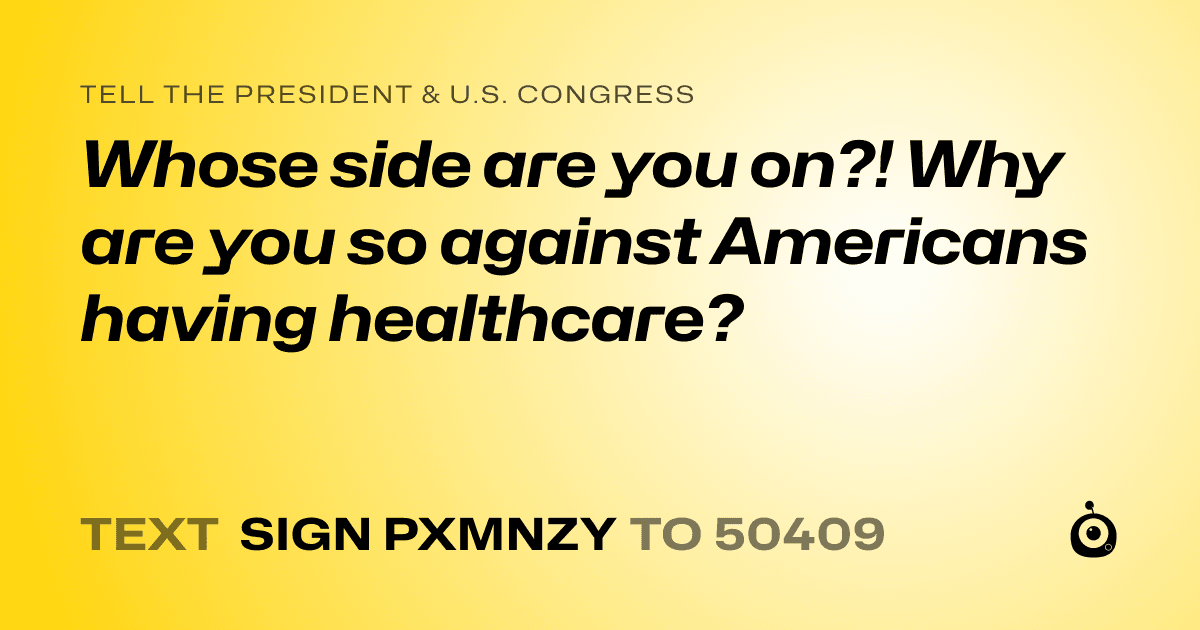 A shareable card that reads "tell the President & U.S. Congress: Whose side are you on?! Why are you so against Americans having healthcare?" followed by "text sign PXMNZY to 50409"