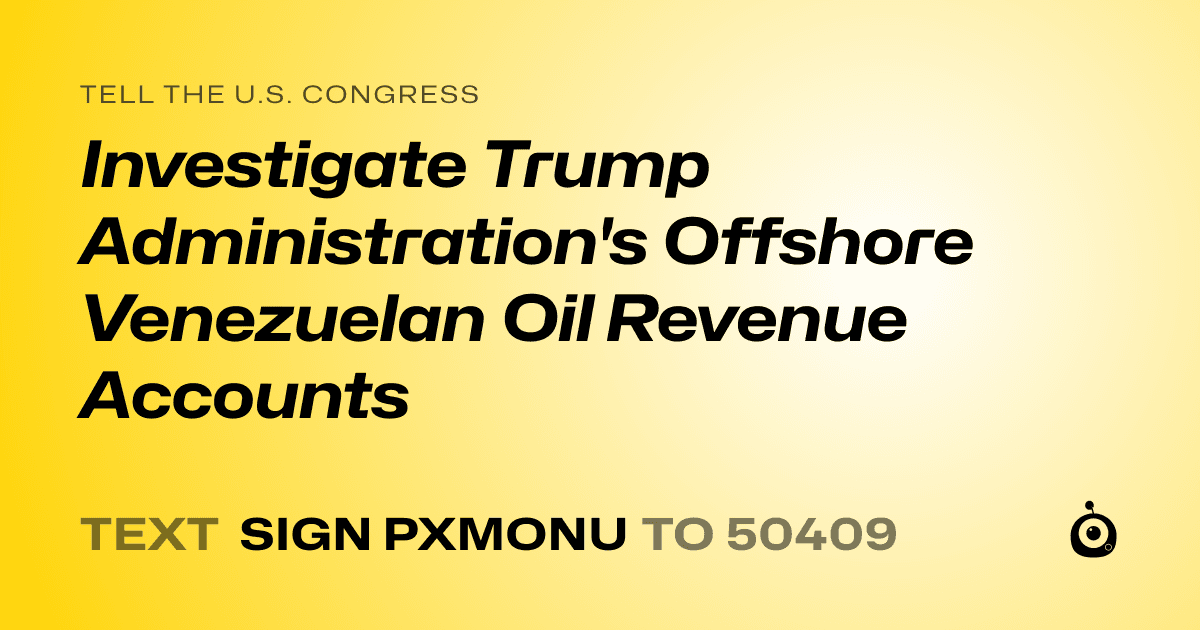 A shareable card that reads "tell the U.S. Congress: Investigate Trump Administration's Offshore Venezuelan Oil Revenue Accounts" followed by "text sign PXMONU to 50409"
