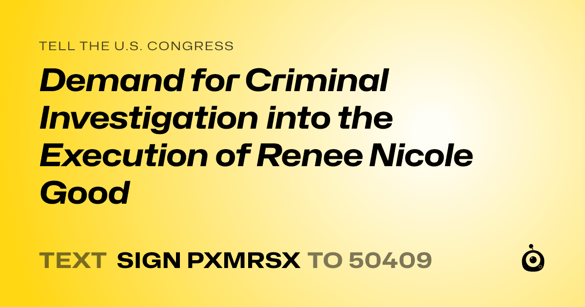 A shareable card that reads "tell the U.S. Congress: Demand for Criminal Investigation into the Execution of Renee Nicole Good" followed by "text sign PXMRSX to 50409"