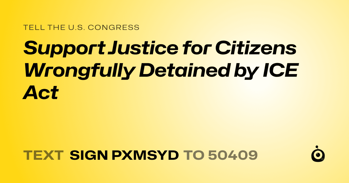 A shareable card that reads "tell the U.S. Congress: Support Justice for Citizens Wrongfully Detained by ICE Act" followed by "text sign PXMSYD to 50409"
