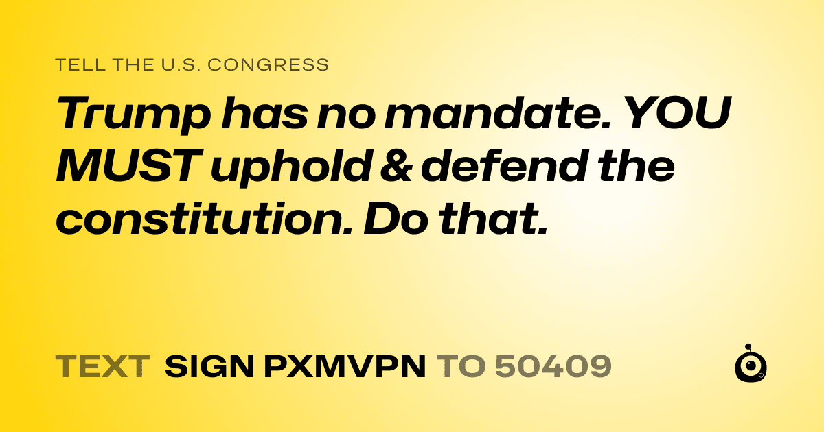 A shareable card that reads "tell the U.S. Congress: Trump has no mandate. YOU MUST uphold & defend the constitution. Do that." followed by "text sign PXMVPN to 50409"