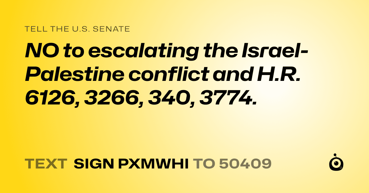 A shareable card that reads "tell the U.S. Senate: NO to escalating the Israel-Palestine conflict and H.R. 6126, 3266, 340, 3774." followed by "text sign PXMWHI to 50409"