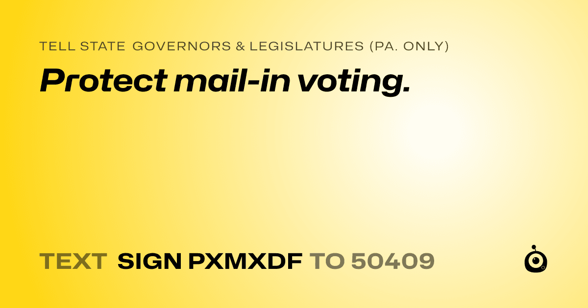 A shareable card that reads "tell State Governors & Legislatures (Pa. only): Protect mail-in voting." followed by "text sign PXMXDF to 50409"