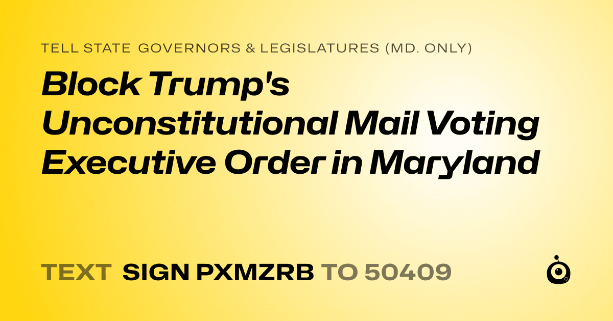A shareable card that reads "tell State Governors & Legislatures (Md. only): Block Trump's Unconstitutional Mail Voting Executive Order in Maryland" followed by "text sign PXMZRB to 50409"