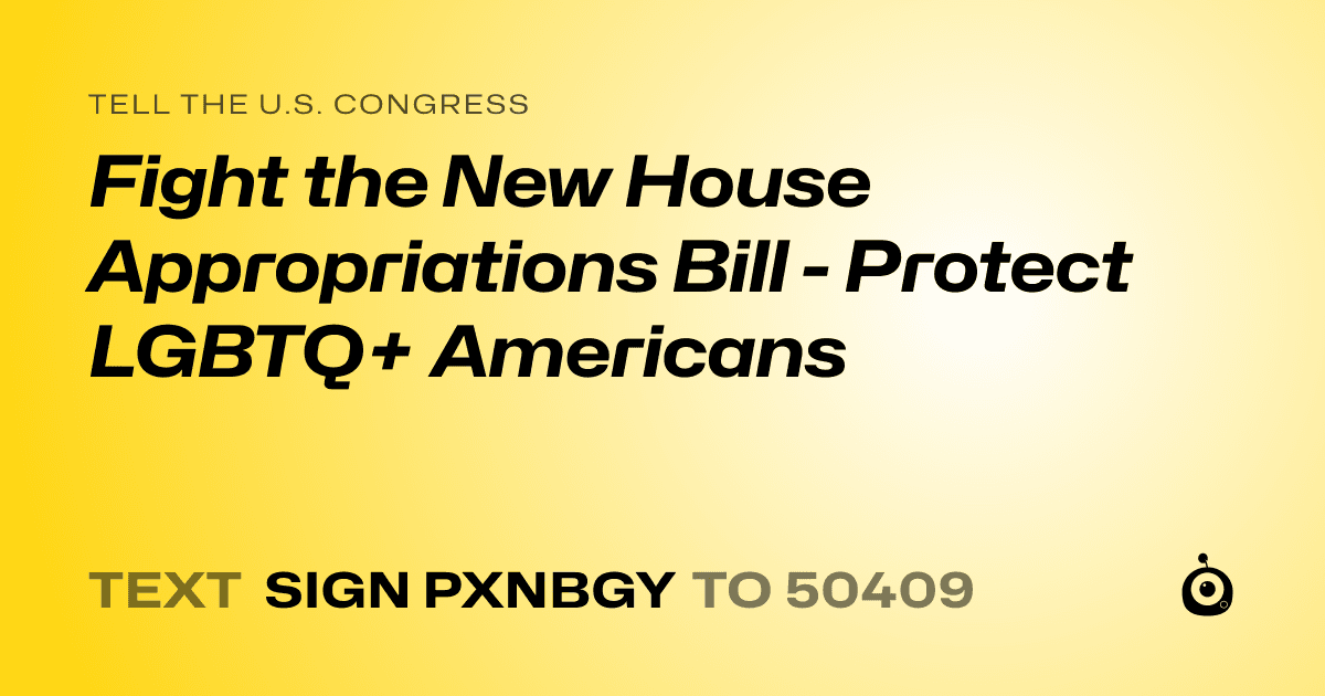 A shareable card that reads "tell the U.S. Congress: Fight the New House Appropriations Bill - Protect LGBTQ+ Americans" followed by "text sign PXNBGY to 50409"