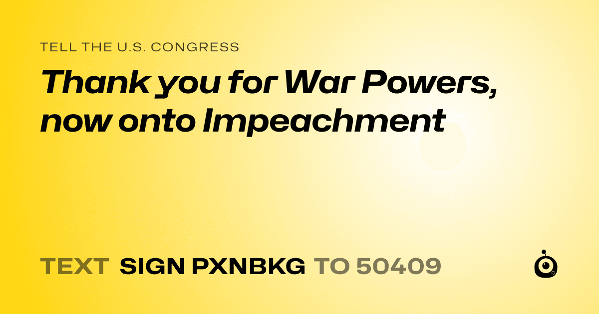 A shareable card that reads "tell the U.S. Congress: Thank you for War Powers, now onto Impeachment" followed by "text sign PXNBKG to 50409"