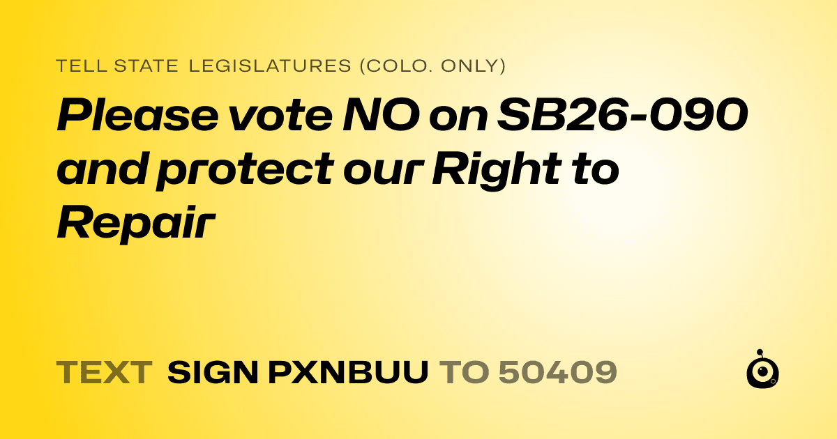 A shareable card that reads "tell State Legislatures (Colo. only): Please vote NO on SB26-090 and protect our Right to Repair" followed by "text sign PXNBUU to 50409"
