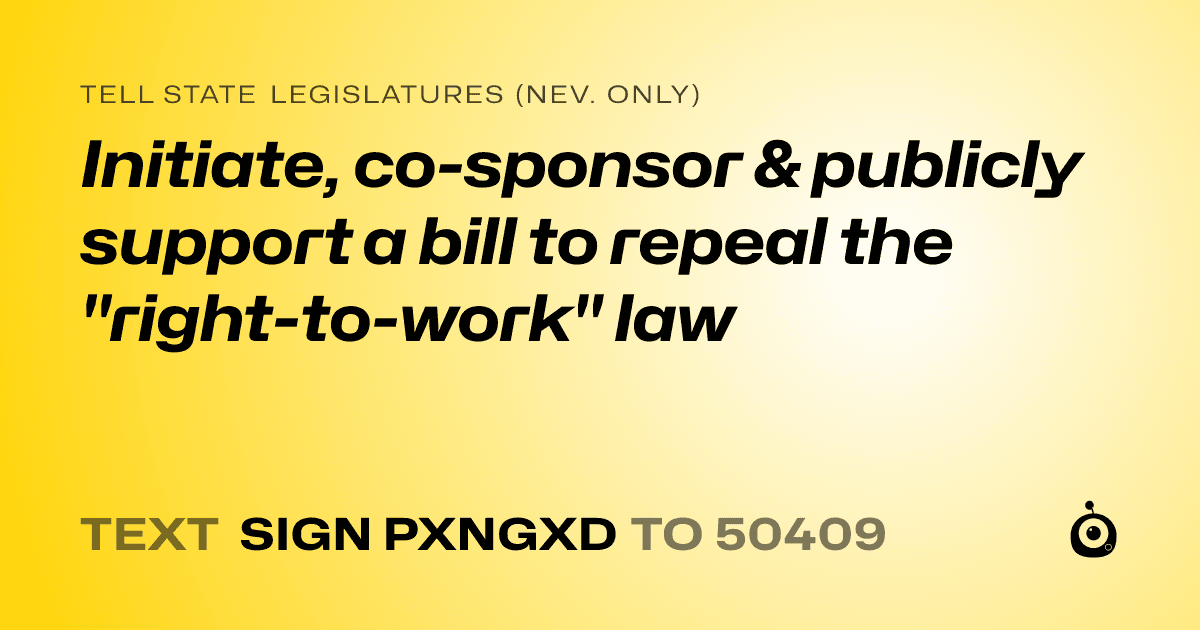 A shareable card that reads "tell State Legislatures (Nev. only): Initiate, co-sponsor & publicly support a bill to repeal the "right-to-work" law" followed by "text sign PXNGXD to 50409"