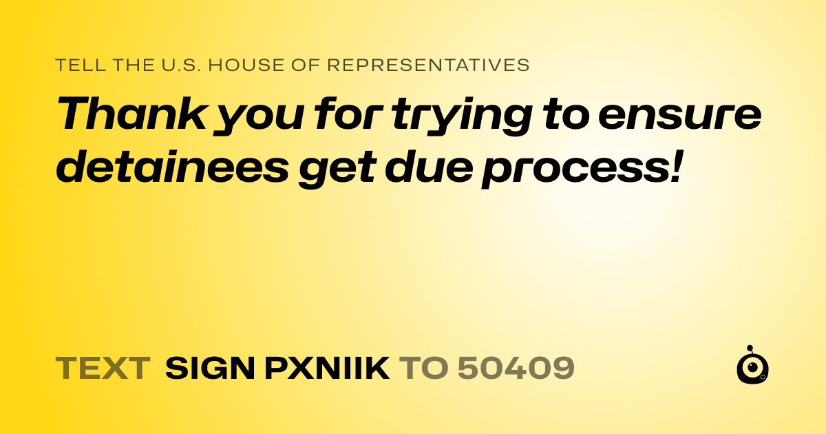 A shareable card that reads "tell the U.S. House of Representatives: Thank you for trying to ensure detainees get due process!" followed by "text sign PXNIIK to 50409"