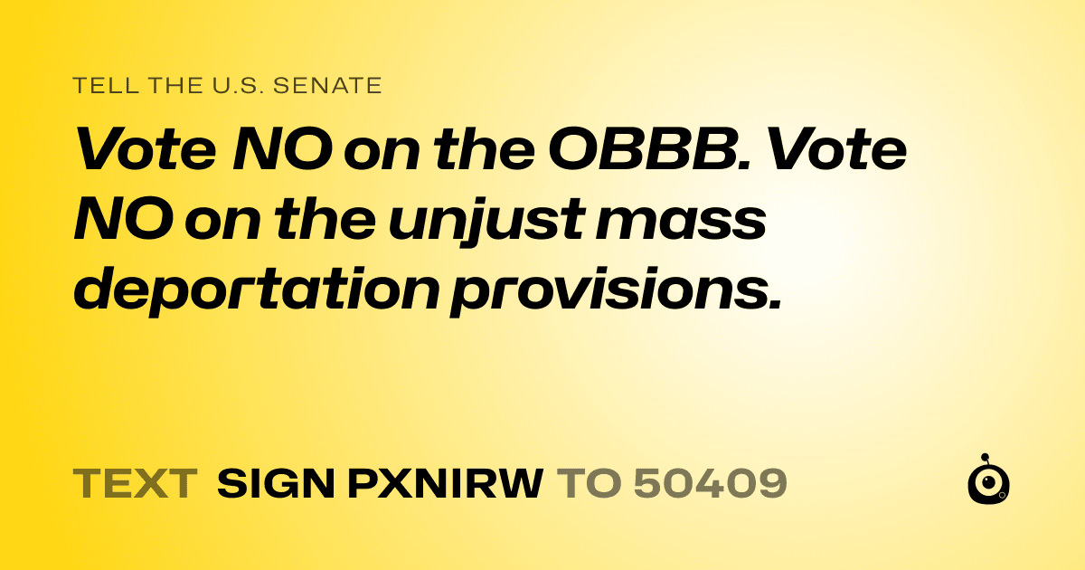 A shareable card that reads "tell the U.S. Senate: Vote NO on the OBBB. Vote NO on the unjust mass deportation provisions." followed by "text sign PXNIRW to 50409"