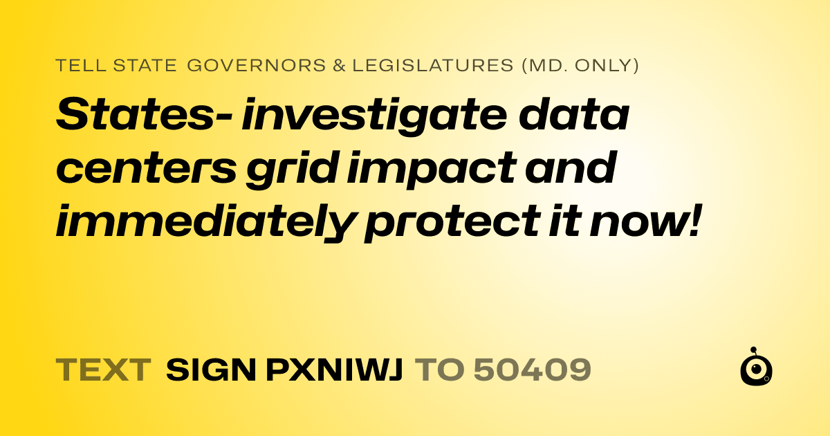 A shareable card that reads "tell State Governors & Legislatures (Md. only): States- investigate data centers grid impact and immediately protect it now!" followed by "text sign PXNIWJ to 50409"