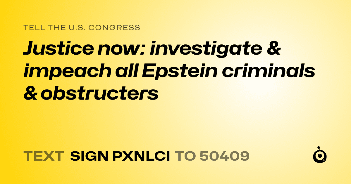 A shareable card that reads "tell the U.S. Congress: Justice now: investigate & impeach all Epstein criminals & obstructers" followed by "text sign PXNLCI to 50409"