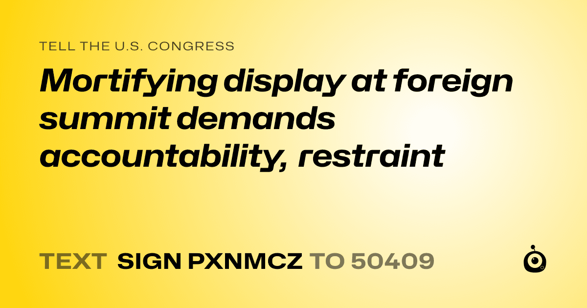A shareable card that reads "tell the U.S. Congress: Mortifying display at foreign summit demands accountability, restraint" followed by "text sign PXNMCZ to 50409"