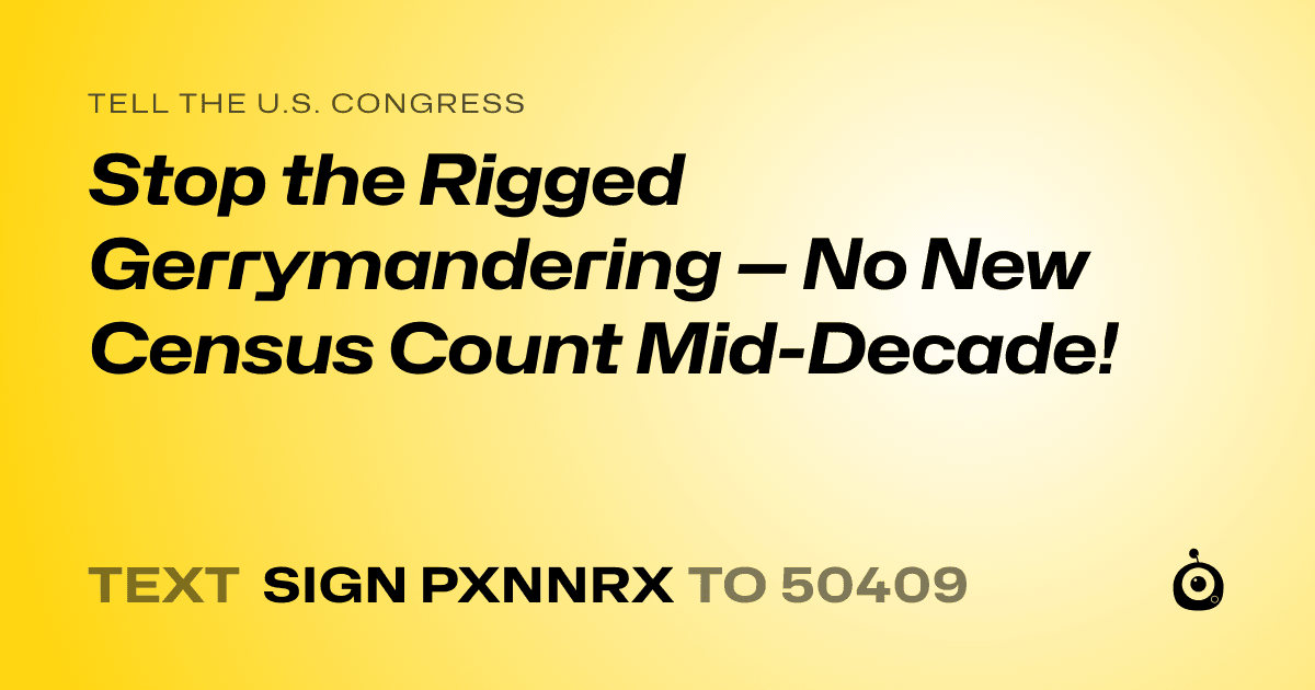 A shareable card that reads "tell the U.S. Congress: Stop the Rigged Gerrymandering — No New Census Count Mid-Decade!" followed by "text sign PXNNRX to 50409"
