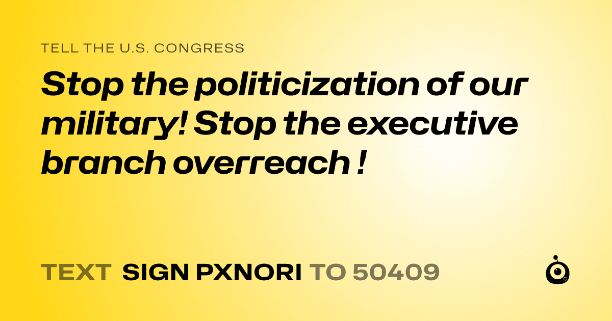 A shareable card that reads "tell the U.S. Congress: Stop the politicization of our military!  Stop the executive branch overreach !" followed by "text sign PXNORI to 50409"