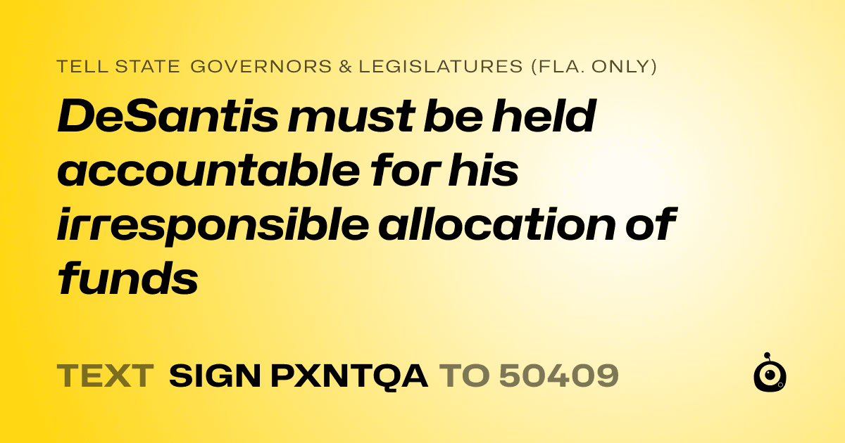 A shareable card that reads "tell State Governors & Legislatures (Fla. only): DeSantis must be held accountable for his irresponsible allocation of funds" followed by "text sign PXNTQA to 50409"