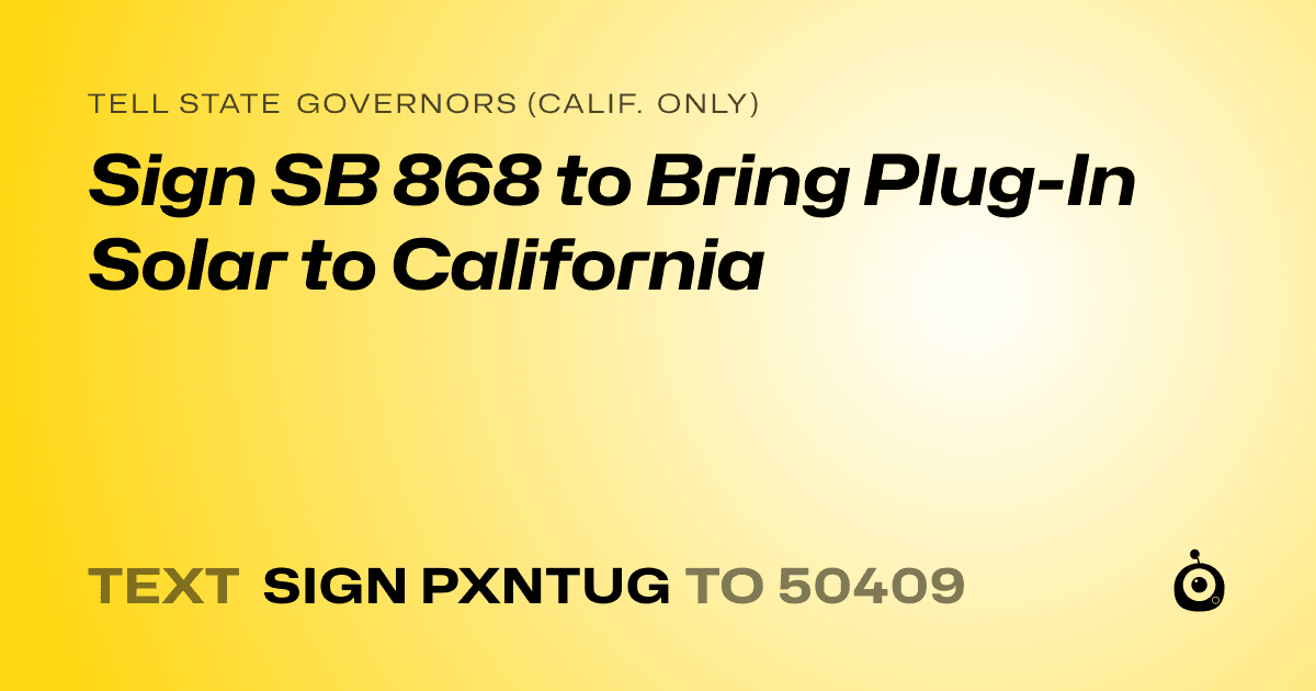 A shareable card that reads "tell State Governors (Calif. only): Sign SB 868 to Bring Plug-In Solar to California" followed by "text sign PXNTUG to 50409"
