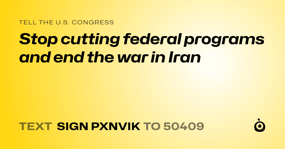 A shareable card that reads "tell the U.S. Congress: Stop cutting federal programs and end the war in Iran" followed by "text sign PXNVIK to 50409"