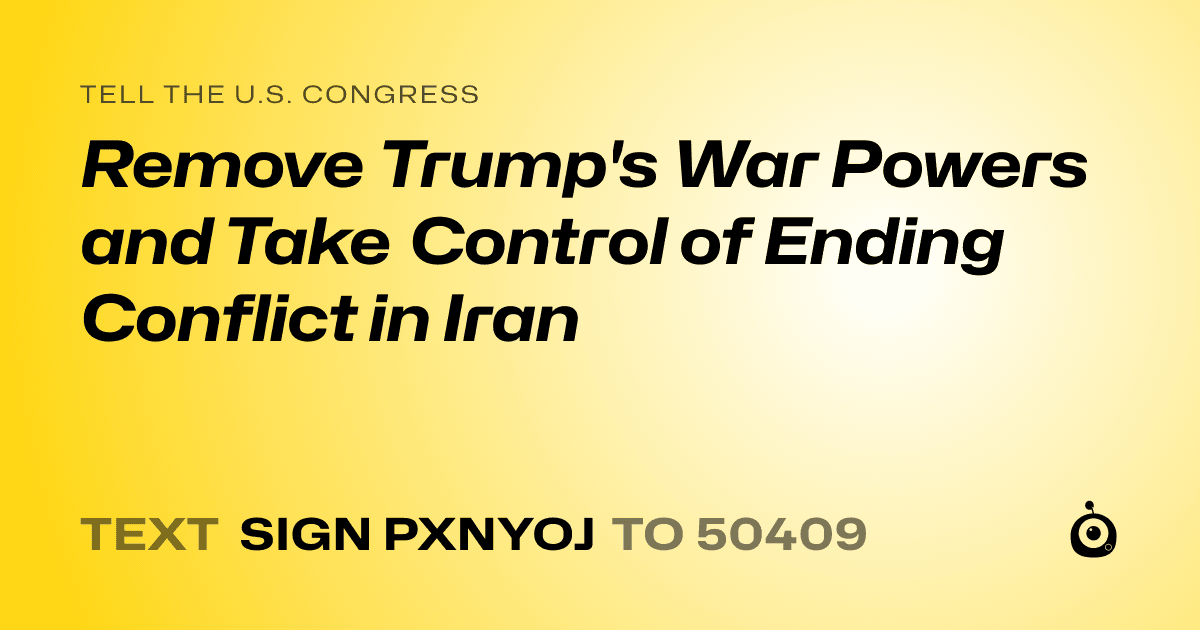 A shareable card that reads "tell the U.S. Congress: Remove Trump's War Powers and Take Control of Ending Conflict in Iran" followed by "text sign PXNYOJ to 50409"