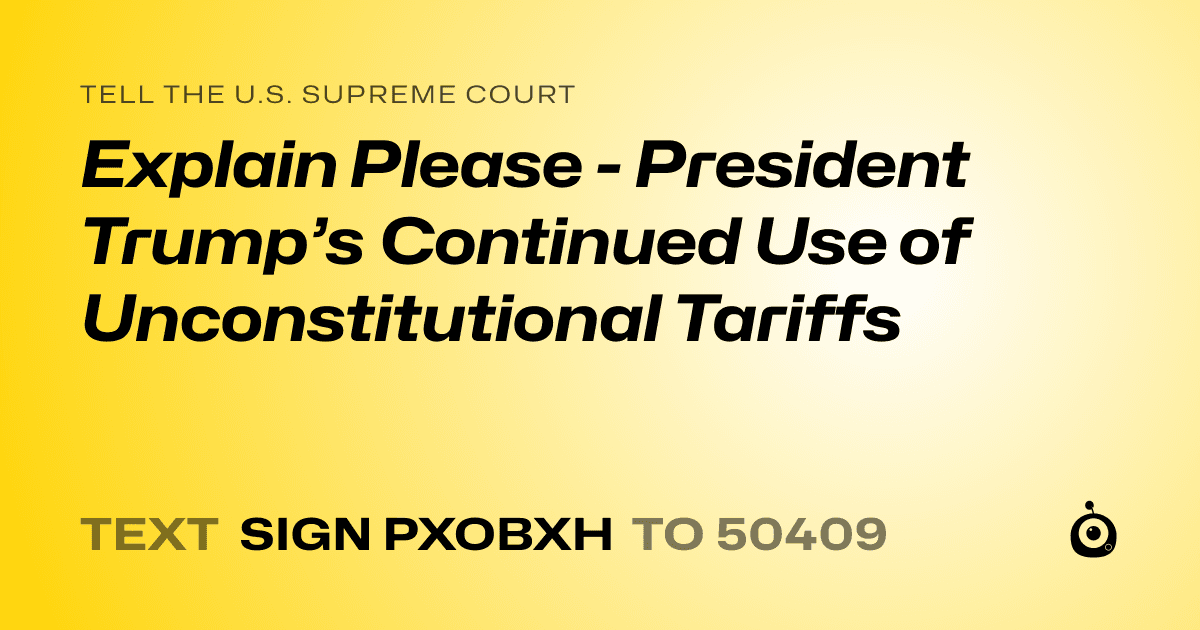 A shareable card that reads "tell the U.S. Supreme Court: Explain Please - President Trump’s Continued Use of Unconstitutional Tariffs" followed by "text sign PXOBXH to 50409"