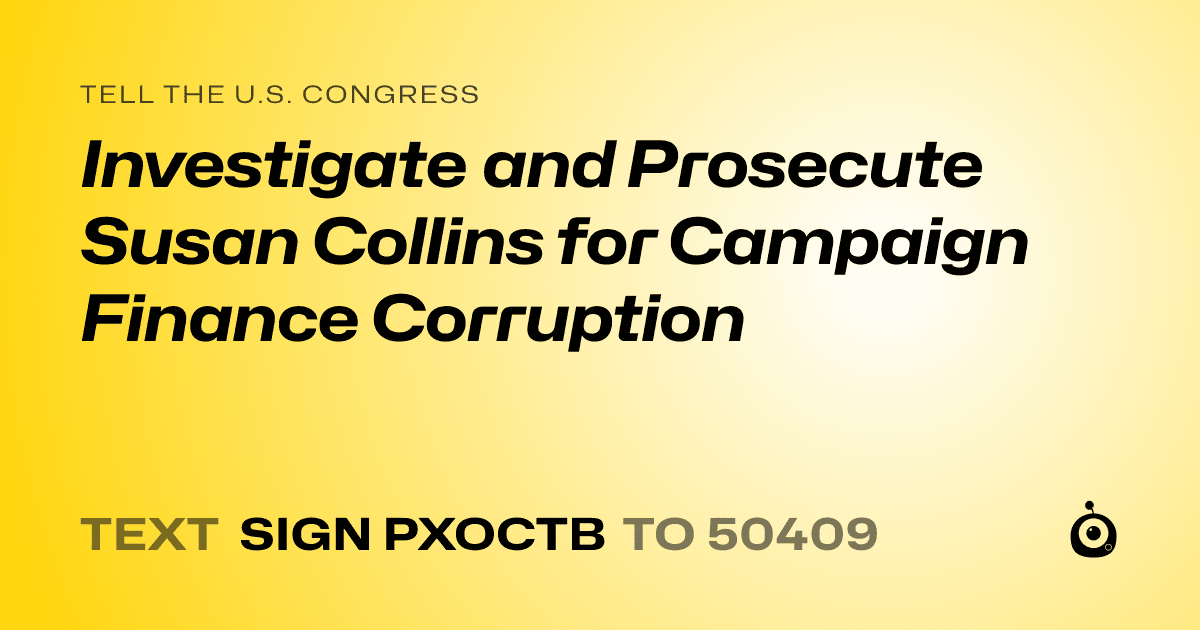 A shareable card that reads "tell the U.S. Congress: Investigate and Prosecute Susan Collins for Campaign Finance Corruption" followed by "text sign PXOCTB to 50409"