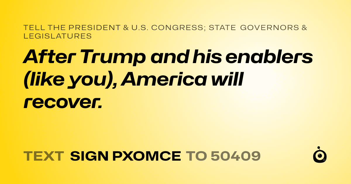 A shareable card that reads "tell the President & U.S. Congress; State Governors & Legislatures: After Trump and his enablers (like you), America will recover." followed by "text sign PXOMCE to 50409"