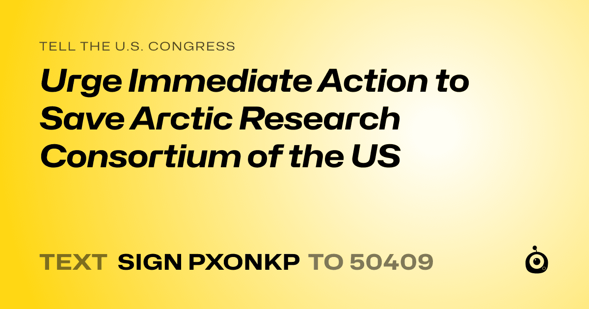 A shareable card that reads "tell the U.S. Congress: Urge Immediate Action to Save Arctic Research Consortium of the US" followed by "text sign PXONKP to 50409"
