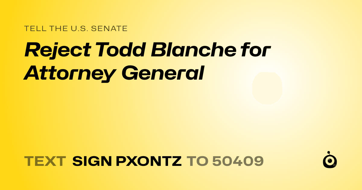 A shareable card that reads "tell the U.S. Senate: Reject Todd Blanche for Attorney General" followed by "text sign PXONTZ to 50409"
