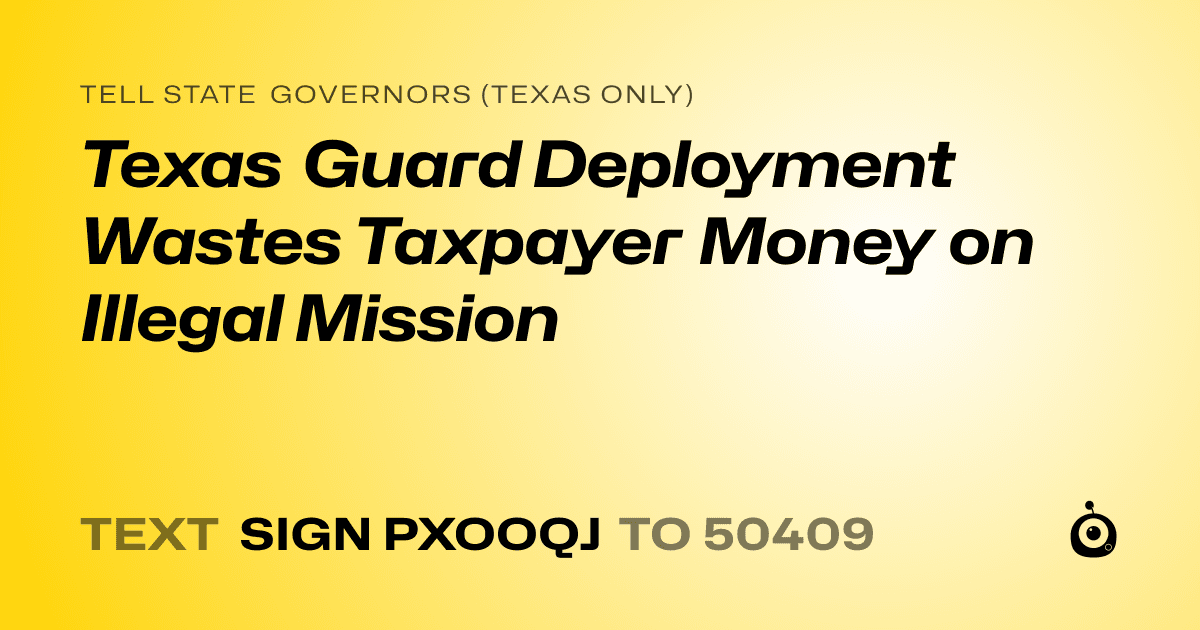 A shareable card that reads "tell State Governors (Texas only): Texas Guard Deployment Wastes Taxpayer Money on Illegal Mission" followed by "text sign PXOOQJ to 50409"